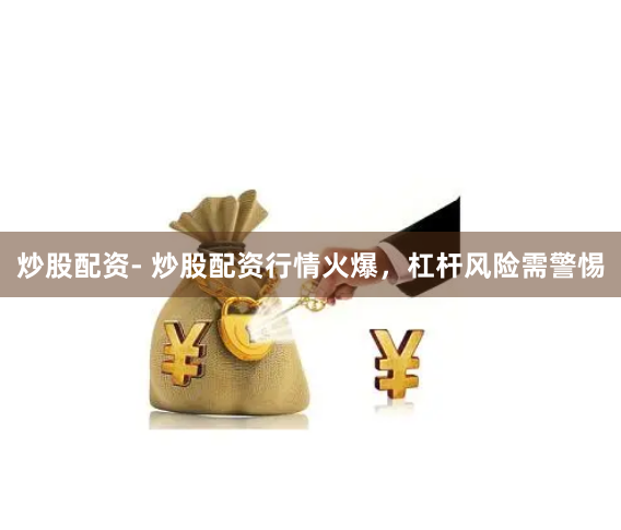 炒股配资- 炒股配资行情火爆，杠杆风险需警惕