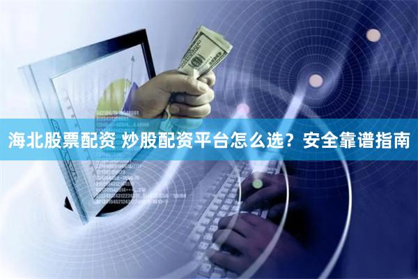 海北股票配资 炒股配资平台怎么选？安全靠谱指南