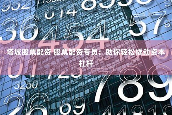 塔城股票配资 股票配资专员：助你轻松撬动资本杠杆