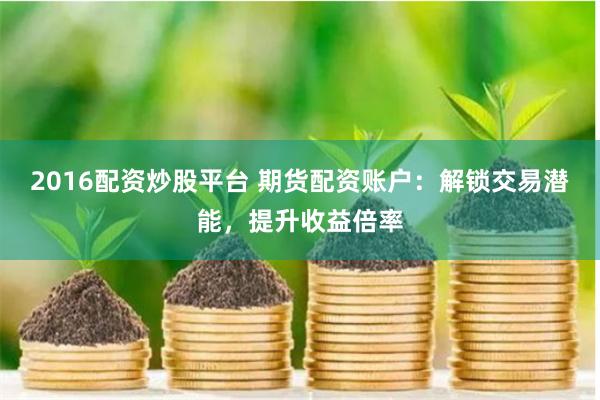 2016配资炒股平台 期货配资账户：解锁交易潜能，提升收益倍率