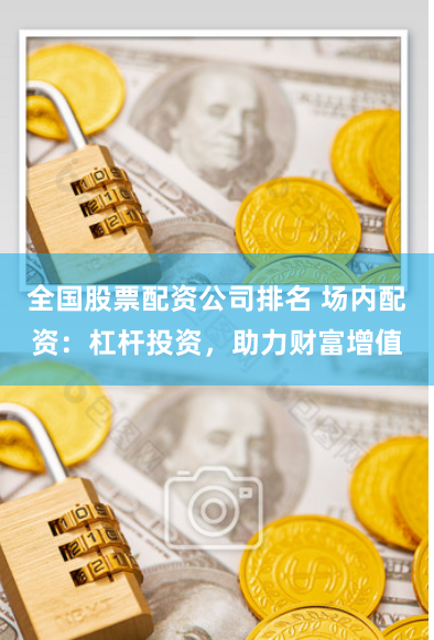 全国股票配资公司排名 场内配资：杠杆投资，助力财富增值