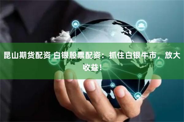 昆山期货配资 白银股票配资：抓住白银牛市，放大收益！