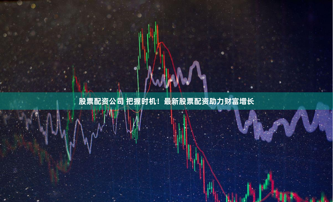 股票配资公司 把握时机！最新股票配资助力财富增长
